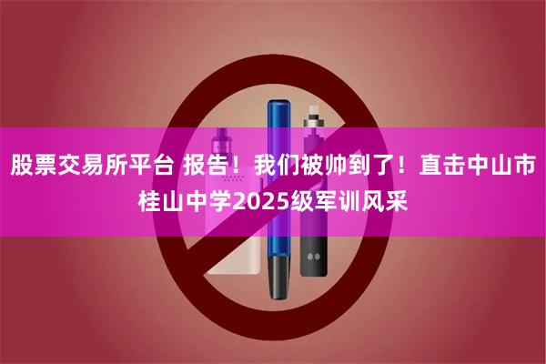 股票交易所平台 报告！我们被帅到了！直击中山市桂山中学2025级军训风采