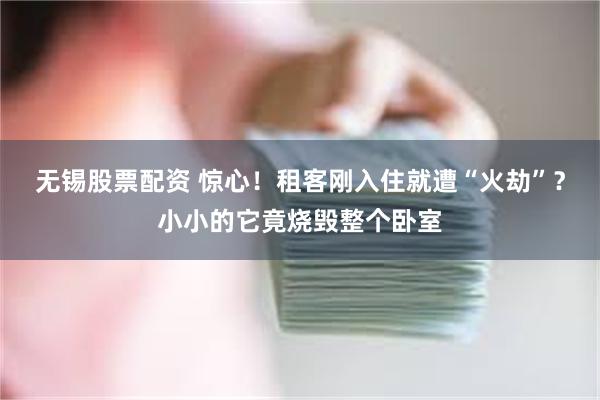 无锡股票配资 惊心！租客刚入住就遭“火劫”？小小的它竟烧毁整个卧室