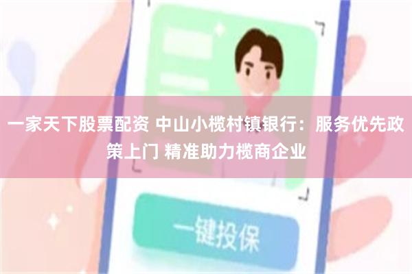 一家天下股票配资 中山小榄村镇银行：服务优先政策上门 精准助力榄商企业