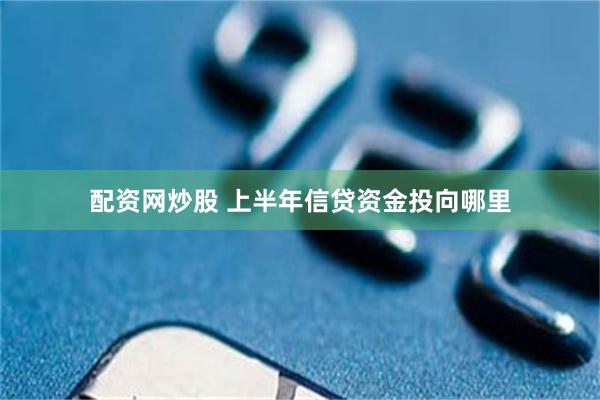 配资网炒股 上半年信贷资金投向哪里