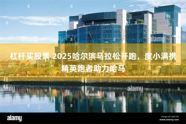 杠杆买股票 2025哈尔滨马拉松开跑，度小满携精英跑者助力哈马