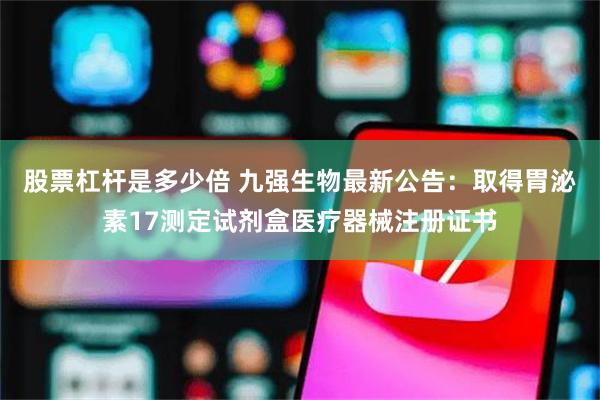 股票杠杆是多少倍 九强生物最新公告:取得胃泌素17测定试剂盒医疗器械注册证书