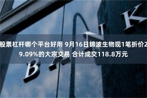 股票杠杆哪个平台好用 9月16日锦波生物现1笔折价29.09%的大宗交易 合计成交118.8万元