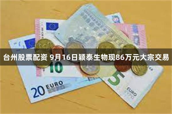 台州股票配资 9月16日颖泰生物现86万元大宗交易