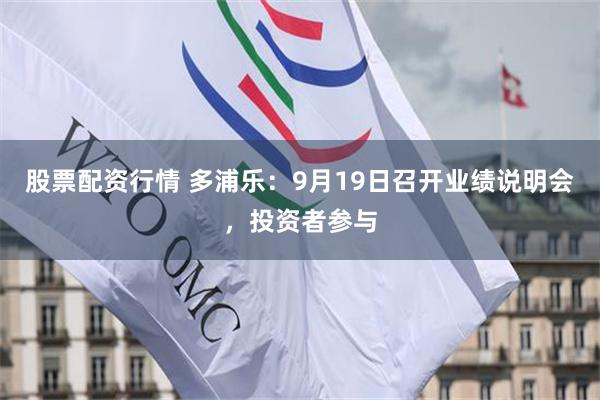 股票配资行情 多浦乐：9月19日召开业绩说明会，投资者参与