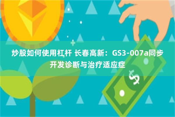 炒股如何使用杠杆 长春高新：GS3-007a同步开发诊断与治疗适应症