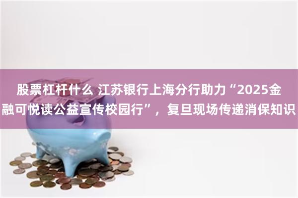 股票杠杆什么 江苏银行上海分行助力“2025金融可悦读公益宣传校园行”，复旦现场传递消保知识