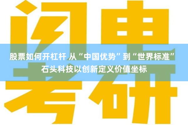 股票如何开杠杆 从“中国优势”到“世界标准” 石头科技以创新定义价值坐标