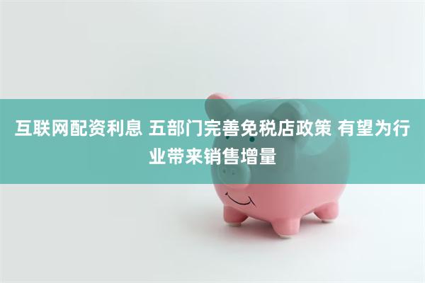互联网配资利息 五部门完善免税店政策 有望为行业带来销售增量