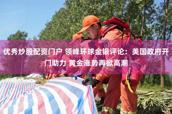 优秀炒股配资门户 领峰环球金银评论：美国政府开门助力 黄金涨势再掀高潮