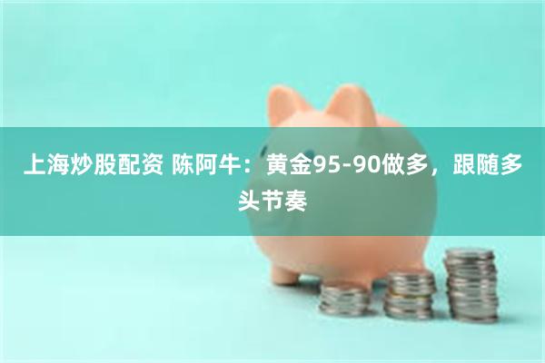 上海炒股配资 陈阿牛：黄金95-90做多，跟随多头节奏