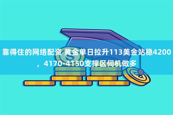靠得住的网络配资 黄金单日拉升113美金站稳4200，4170-4150支撑区伺机做多