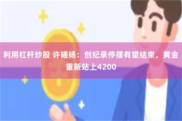 利用杠杆炒股 许曦扬：创纪录停摆有望结束，黄金重新站上4200