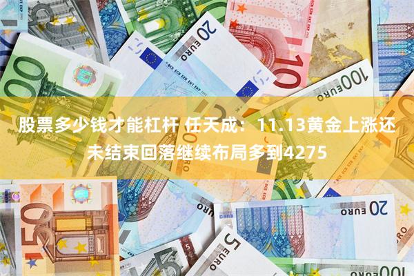 股票多少钱才能杠杆 任天成：11.13黄金上涨还未结束回落继续布局多到4275