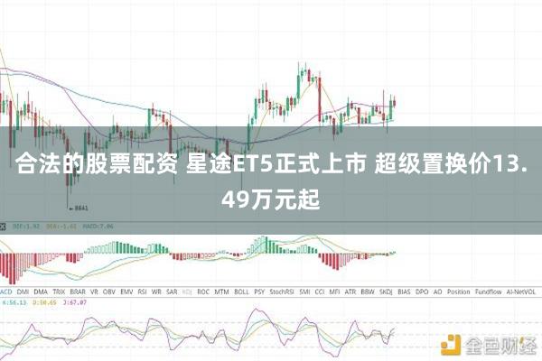 合法的股票配资 星途ET5正式上市 超级置换价13.49万元起