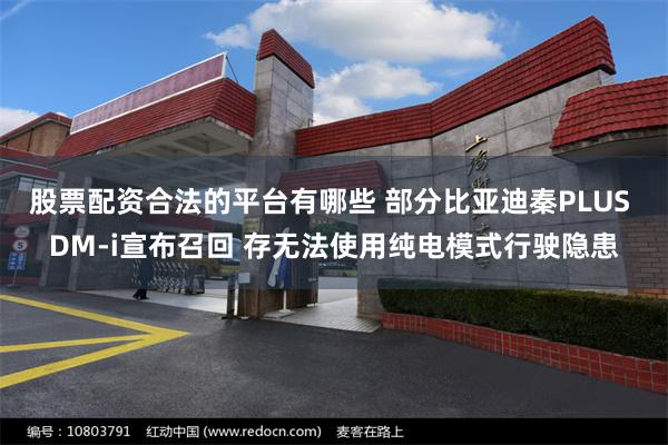 股票配资合法的平台有哪些 部分比亚迪秦PLUS DM-i宣布召回 存无法使用纯电模式行驶隐患