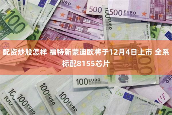 配资炒股怎样 福特新蒙迪欧将于12月4日上市 全系标配8155芯片