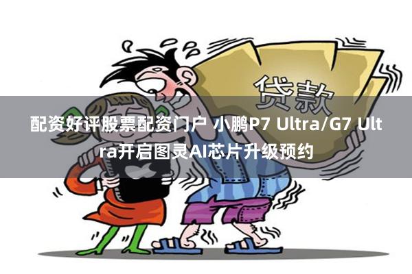 配资好评股票配资门户 小鹏P7 Ultra/G7 Ultra开启图灵AI芯片升级预约