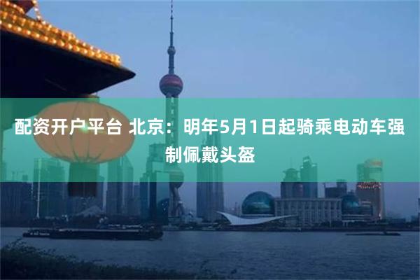 配资开户平台 北京：明年5月1日起骑乘电动车强制佩戴头盔