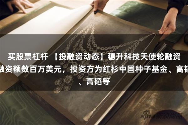 买股票杠杆 【投融资动态】穗升科技天使轮融资，融资额数百万美元，投资方为红杉中国种子基金、高韬等