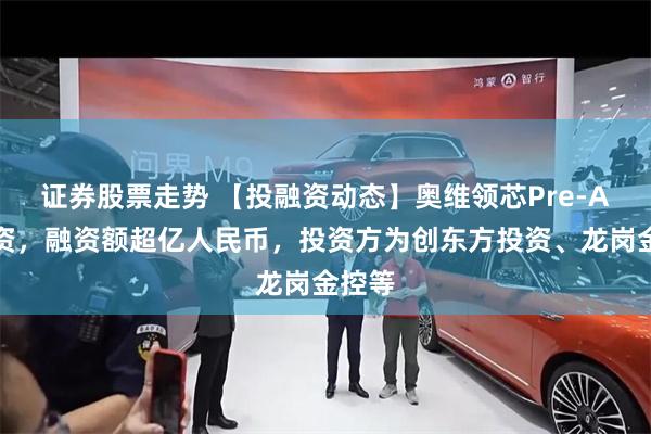 证券股票走势 【投融资动态】奥维领芯Pre-A轮融资，融资额超亿人民币，投资方为创东方投资、龙岗金控等