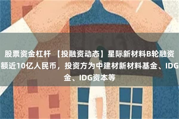 股票资金杠杆 【投融资动态】星际新材料B轮融资，融资额近10亿人民币，投资方为中建材新材料基金、IDG资本等