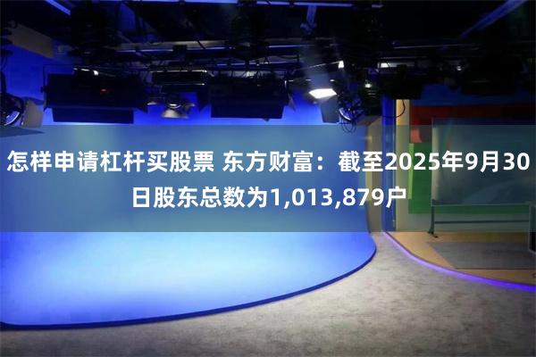 怎样申请杠杆买股票 东方财富：截至2025年9月30日股东总数为1,013,879户
