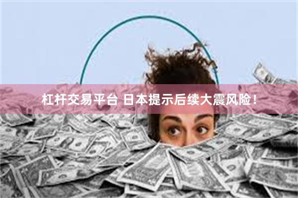 杠杆交易平台 日本提示后续大震风险！