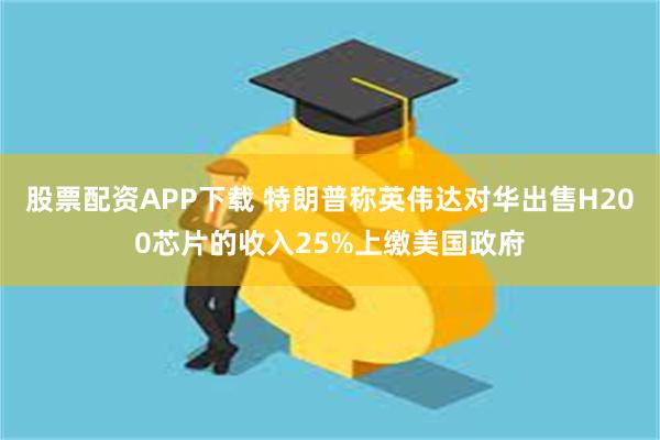 股票配资APP下载 特朗普称英伟达对华出售H200芯片的收入25%上缴美国政府
