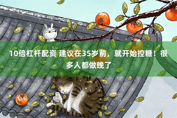 10倍杠杆配资 建议在35岁前，就开始控糖！很多人都做晚了