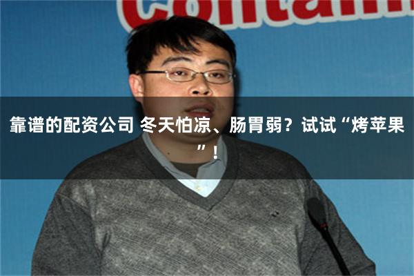 靠谱的配资公司 冬天怕凉、肠胃弱？试试“烤苹果”！