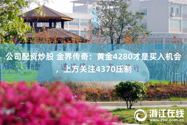 公司配资炒股 金界传奇：黄金4280才是买入机会，上方关注4370压制