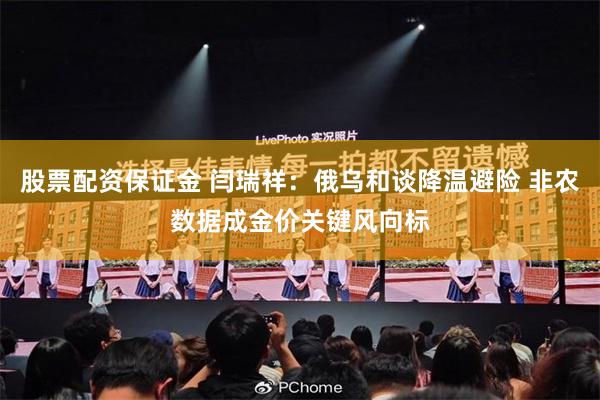 股票配资保证金 闫瑞祥：俄乌和谈降温避险 非农数据成金价关键风向标