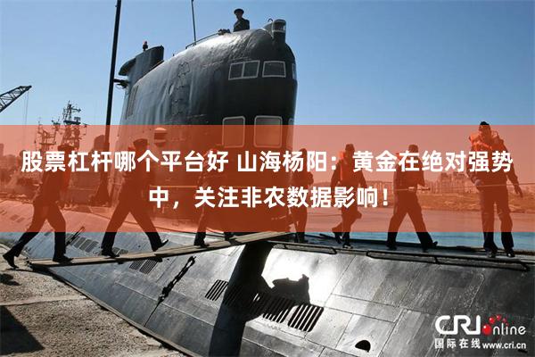 股票杠杆哪个平台好 山海杨阳：黄金在绝对强势中，关注非农数据影响！