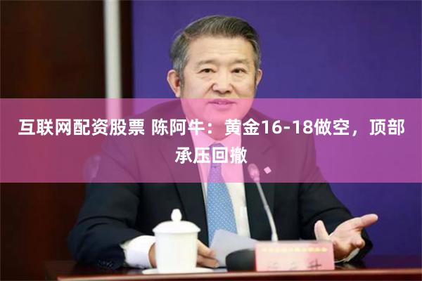 互联网配资股票 陈阿牛：黄金16-18做空，顶部承压回撤