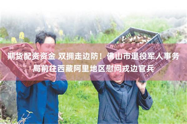 期货配资资金 双拥走边防!佛山市退役军人事务局前往西藏阿里地区慰问戎边官兵