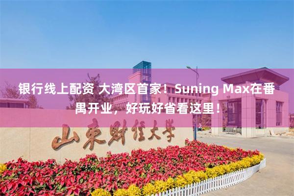 银行线上配资 大湾区首家！Suning Max在番禺开业，好玩好省看这里！