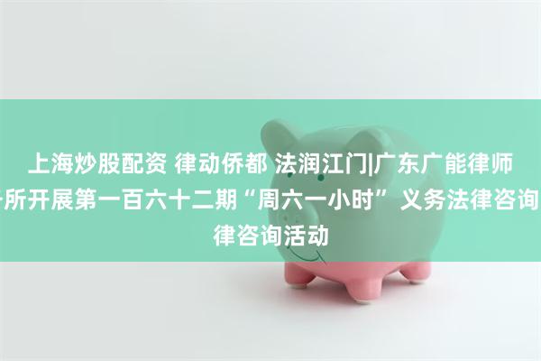 上海炒股配资 律动侨都 法润江门|广东广能律师事务所开展第一百六十二期“周六一小时” 义务法律咨询活动