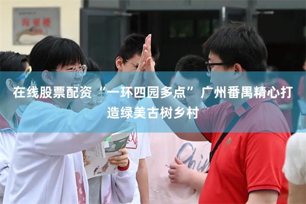 在线股票配资 “一环四园多点” 广州番禺精心打造绿美古树乡村