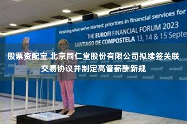 股票资配宝 北京同仁堂股份有限公司拟续签关联交易协议并制定高管薪酬新规