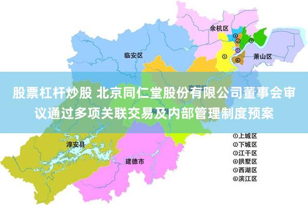 股票杠杆炒股 北京同仁堂股份有限公司董事会审议通过多项关联交易及内部管理制度预案
