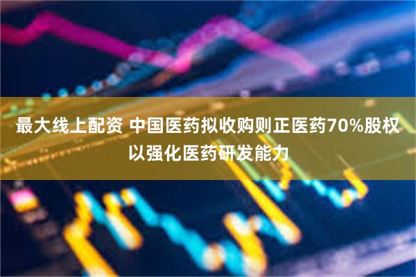 最大线上配资 中国医药拟收购则正医药70%股权以强化医药研发能力