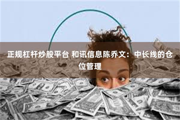 正规杠杆炒股平台 和讯信息陈乔文：中长线的仓位管理