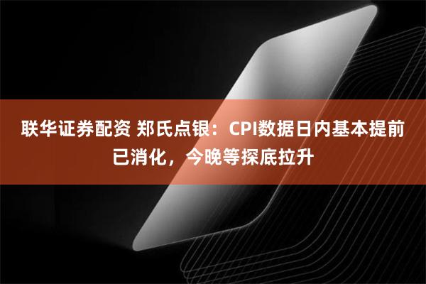 联华证券配资 郑氏点银：CPI数据日内基本提前已消化，今晚等探底拉升