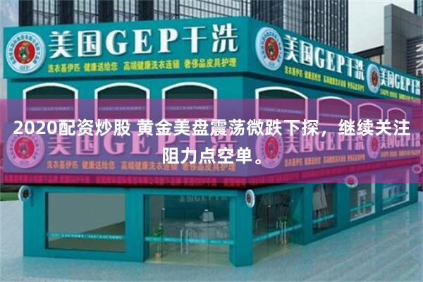 2020配资炒股 黄金美盘震荡微跌下探，继续关注阻力点空单。