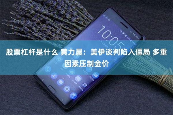股票杠杆是什么 黄力晨：美伊谈判陷入僵局 多重因素压制金价