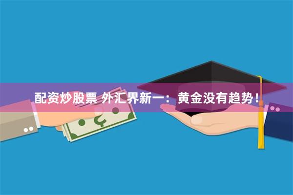 配资炒股票 外汇界新一：黄金没有趋势！