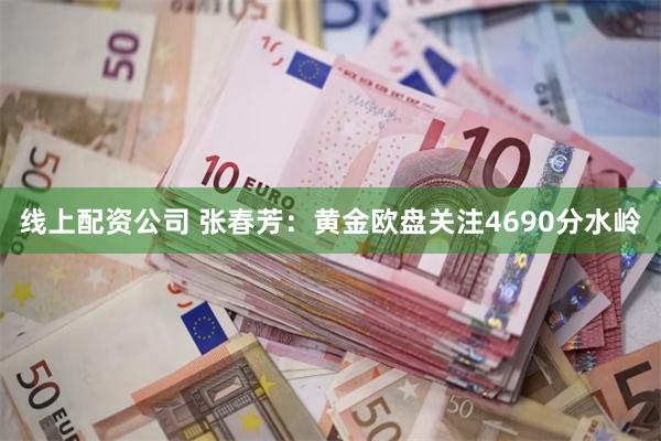 线上配资公司 张春芳：黄金欧盘关注4690分水岭