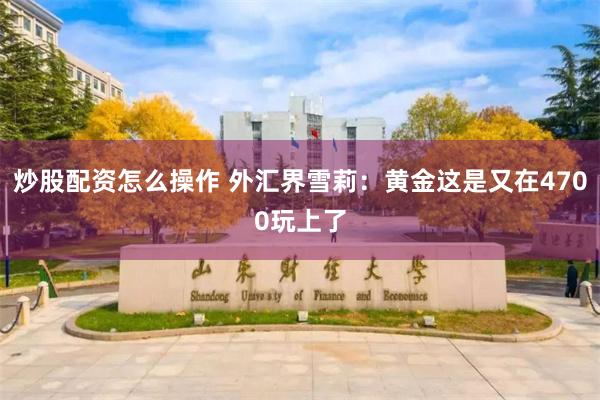 炒股配资怎么操作 外汇界雪莉：黄金这是又在4700玩上了