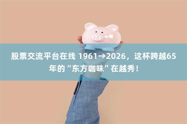 股票交流平台在线 1961→2026，这杯跨越65年的“东方咖味”在越秀！